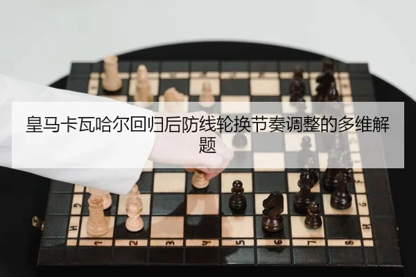 皇马卡瓦哈尔回归后防线轮换节奏调整的多维解题
